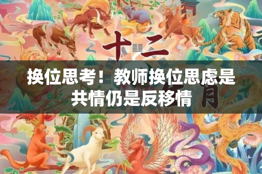 换位思考！教师换位思虑是共情仍是反移情