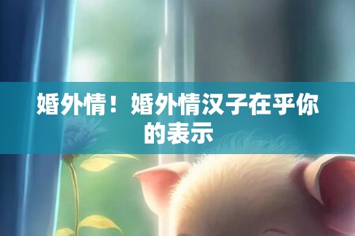 婚外情！婚外情汉子在乎你的表示