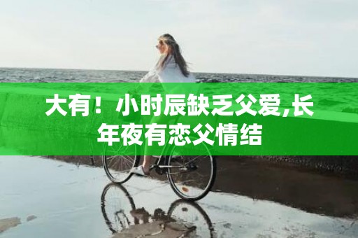 大有！小时辰缺乏父爱,长年夜有恋父情结