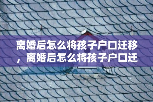 离婚后怎么将孩子户口迁移，离婚后怎么将孩子户口迁移