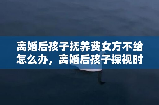 离婚后孩子抚养费女方不给怎么办，离婚后孩子探视时间有多少