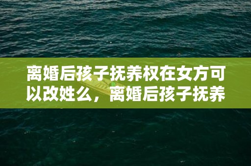 离婚后孩子抚养权在女方可以改姓么，离婚后孩子抚养权变更手续