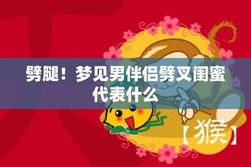 劈腿！梦见男伴侣劈叉闺蜜代表什么