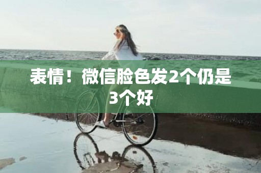 表情！微信脸色发2个仍是3个好