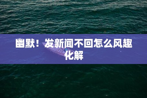 幽默！发新闻不回怎么风趣化解
