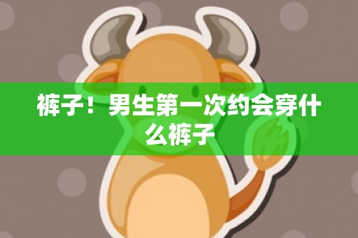 裤子！男生第一次约会穿什么裤子