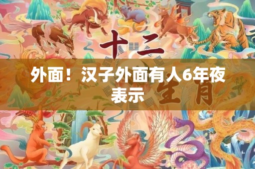 外面！汉子外面有人6年夜表示