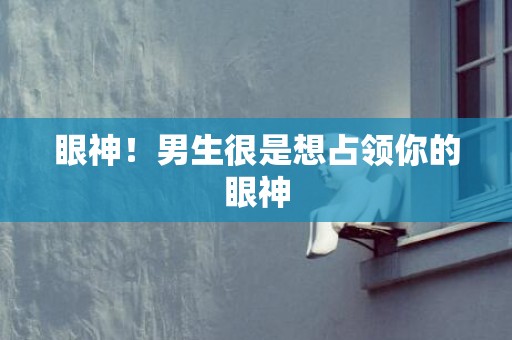 眼神！男生很是想占领你的眼神