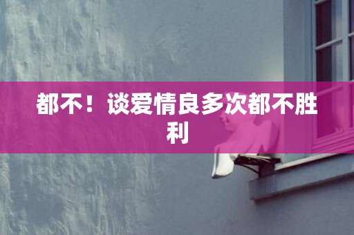 都不！谈爱情良多次都不胜利