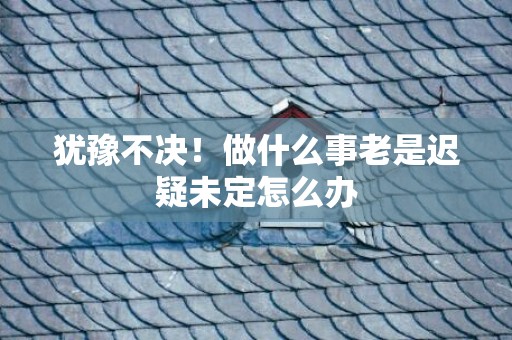 犹豫不决！做什么事老是迟疑未定怎么办