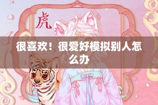很喜欢！很爱好模拟别人怎么办