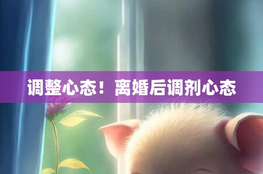 调整心态！离婚后调剂心态