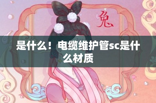 是什么！电缆维护管sc是什么材质