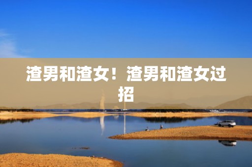 渣男和渣女！渣男和渣女过招