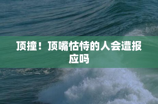 顶撞！顶嘴怙恃的人会遭报应吗