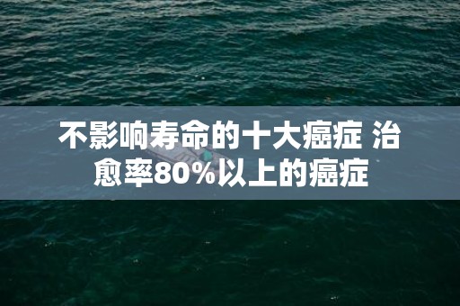 不影响寿命的十大癌症 治愈率80%以上的癌症