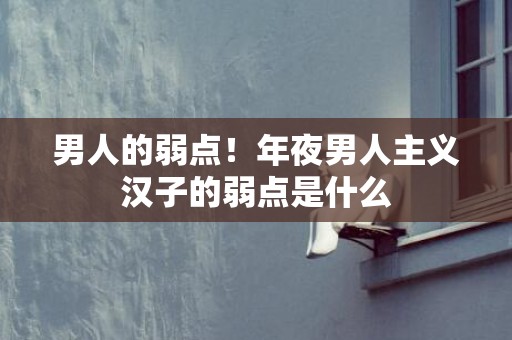 男人的弱点！年夜男人主义汉子的弱点是什么