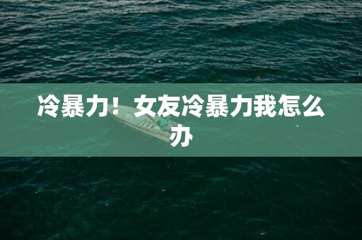 冷暴力！女友冷暴力我怎么办