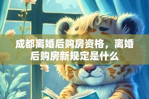 成都离婚后购房资格，离婚后购房新规定是什么
