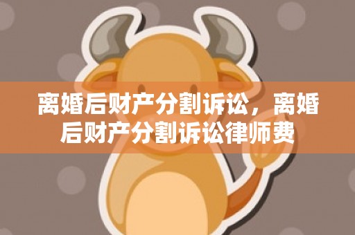 离婚后财产分割诉讼，离婚后财产分割诉讼律师费