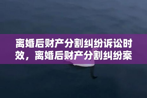 离婚后财产分割纠纷诉讼时效，离婚后财产分割纠纷案例