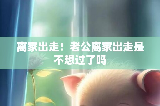 离家出走！老公离家出走是不想过了吗