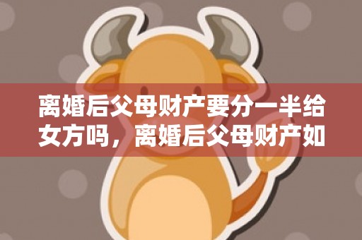 离婚后父母财产要分一半给女方吗，离婚后父母财产如何分割的