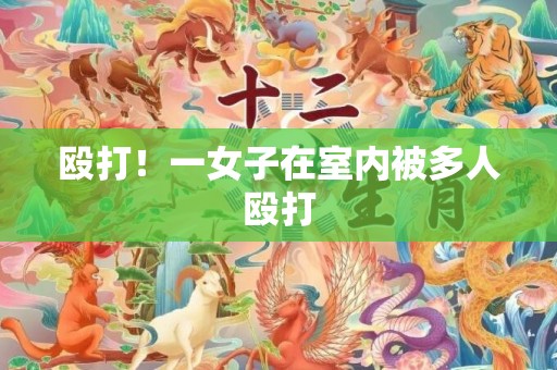 殴打！一女子在室内被多人殴打