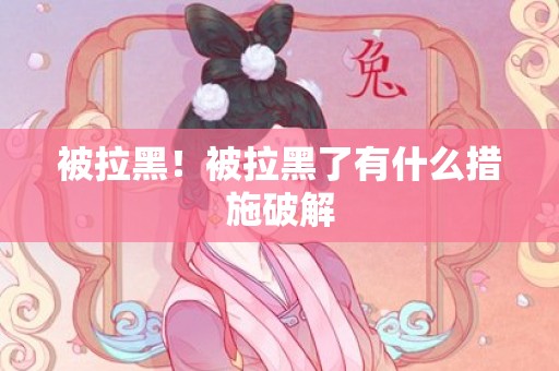 被拉黑！被拉黑了有什么措施破解