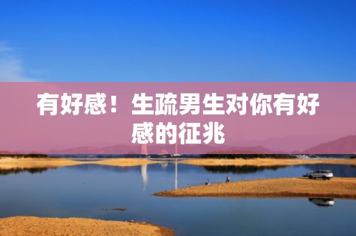 有好感！生疏男生对你有好感的征兆