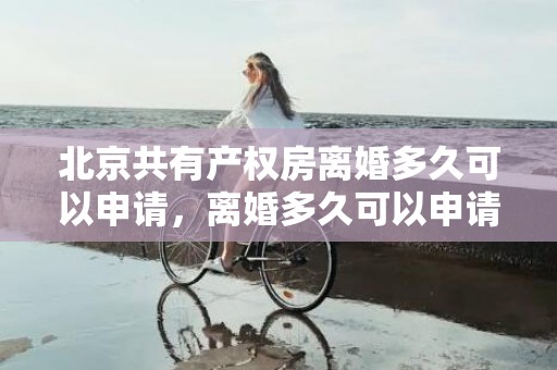 北京共有产权房离婚多久可以申请，离婚多久可以申请住房贷款