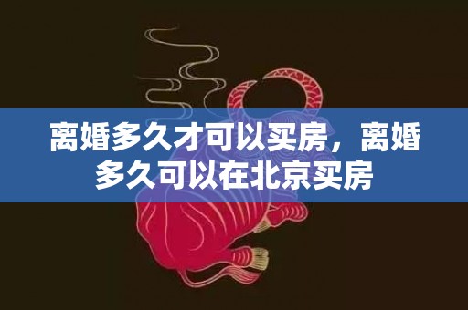 离婚多久才可以买房，离婚多久可以在北京买房
