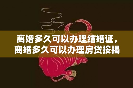 离婚多久可以办理结婚证，离婚多久可以办理房贷按揭