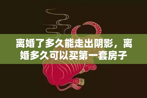 离婚了多久能走出阴影，离婚多久可以买第一套房子