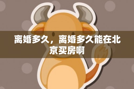 离婚多久，离婚多久能在北京买房啊