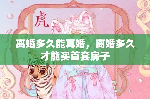 离婚多久能再婚，离婚多久才能买首套房子