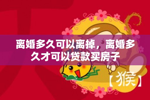 离婚多久可以离掉，离婚多久才可以贷款买房子