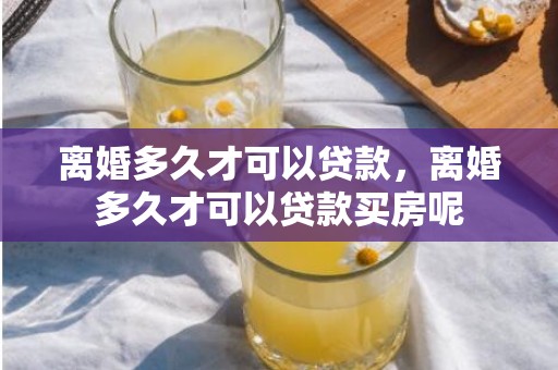 离婚多久才可以贷款，离婚多久才可以贷款买房呢