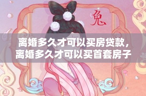 离婚多久才可以买房贷款，离婚多久才可以买首套房子
