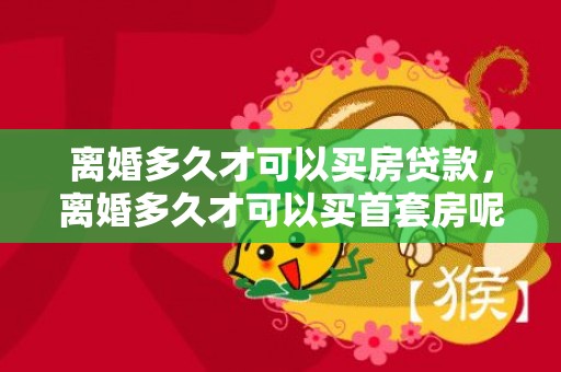 离婚多久才可以买房贷款，离婚多久才可以买首套房呢