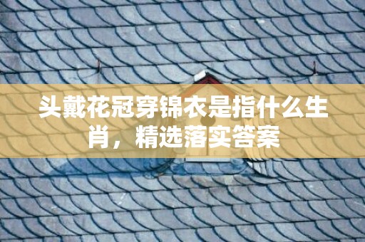 头戴花冠穿锦衣是指什么生肖，精选落实答案