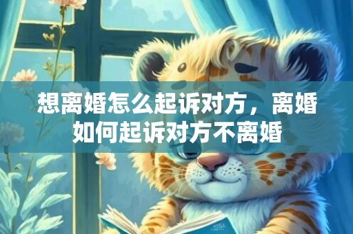 想离婚怎么起诉对方，离婚如何起诉对方不离婚