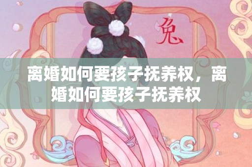 离婚如何要孩子抚养权，离婚如何要孩子抚养权