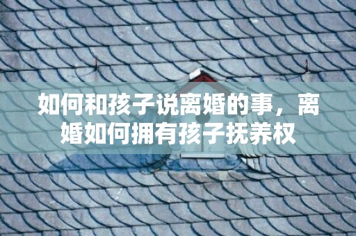 如何和孩子说离婚的事，离婚如何拥有孩子抚养权