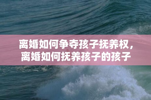 离婚如何争夺孩子抚养权，离婚如何抚养孩子的孩子