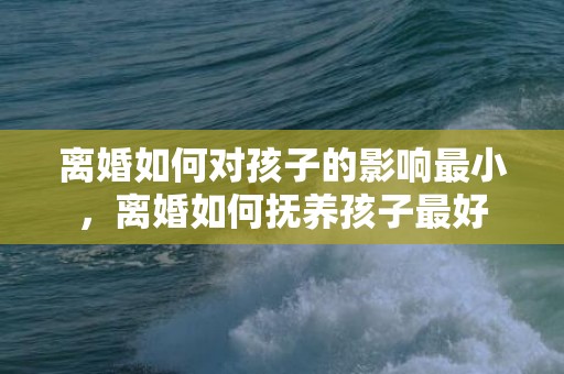 离婚如何对孩子的影响最小，离婚如何抚养孩子最好