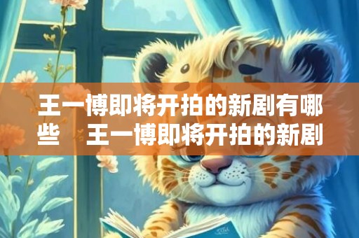 王一博即将开拍的新剧有哪些    王一博即将开拍的新剧有什么