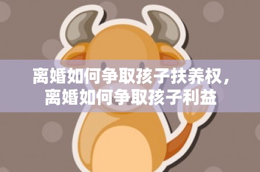 离婚如何争取孩子扶养权，离婚如何争取孩子利益