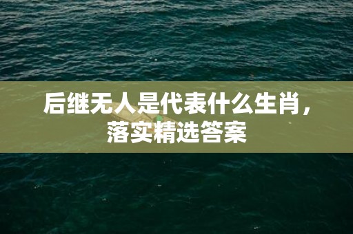 后继无人是代表什么生肖，落实精选答案
