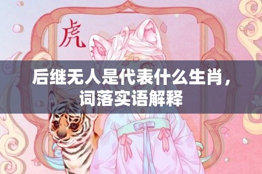 后继无人是代表什么生肖，词落实语解释